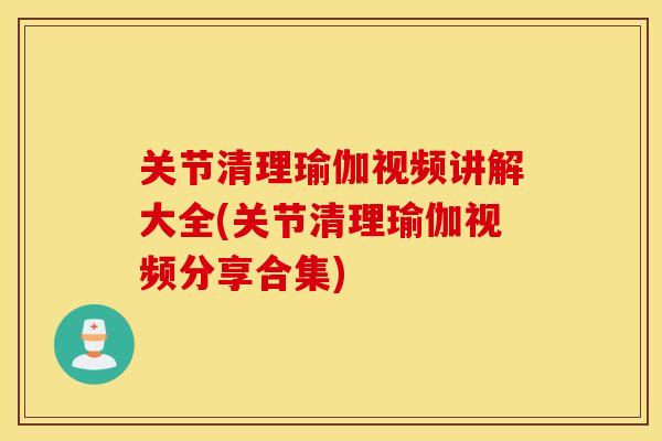 关节清理瑜伽视频讲解大全(关节清理瑜伽视频分享合集)