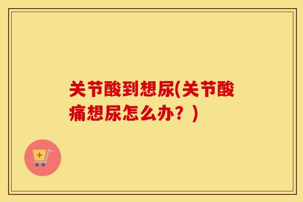关节酸到想尿(关节酸痛想尿怎么办？)
