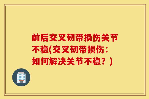 前后交叉韧带损伤关节不稳(交叉韧带损伤:如何解决关节不稳?) 前后交叉韧带损伤关节不稳(交叉韧带损伤:如何解决关节不稳?)