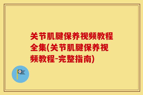 关节肌腱保养视频教程全集(关节肌腱保养视频教程-完整指南)