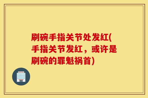 刷碗手指关节处发红(手指关节发红,或许是刷碗的罪魁祸首) 刷碗手指关节处发红(手指关节发红,或许是刷碗的罪魁祸首)