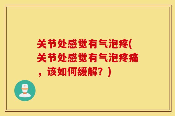 关节处感觉有气泡疼(关节处感觉有气泡，该如何缓解？)