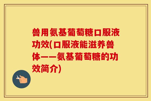 兽用氨基葡萄糖口服液功效(口服液能滋养兽体——氨基葡萄糖的功效简介)