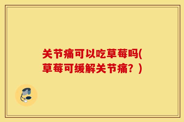 关节痛可以吃草莓吗(草莓可缓解关节痛?) 关节痛可以吃草莓吗(草莓可缓解关节痛?)