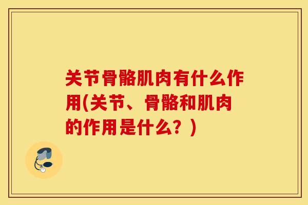 关节骨骼肌肉有什么作用(关节、骨骼和肌肉的作用是什么？)
