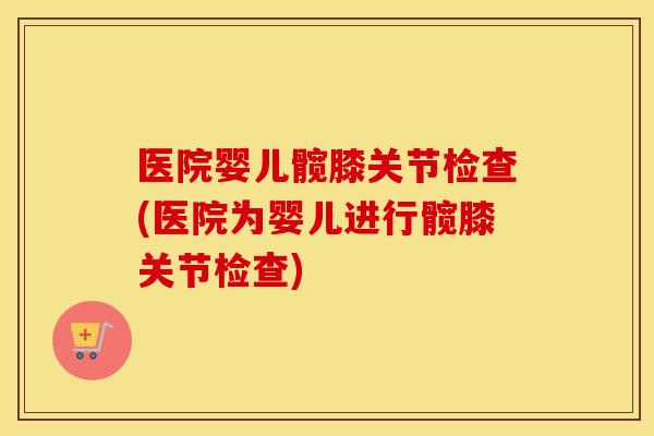 医院婴儿髋膝关节检查(医院为婴儿进行髋膝关节检查) 医院婴儿髋膝关节检查(医院为婴儿进行髋膝关节检查)