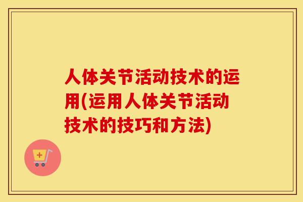 人体关节活动技术的运用(运用人体关节活动技术的技巧和方法)