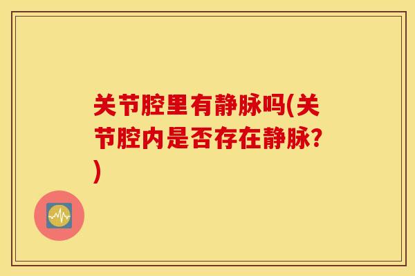 关节腔里有静脉吗(关节腔内是否存在静脉?) 关节腔里有静脉吗(关节腔内是否存在静脉?)