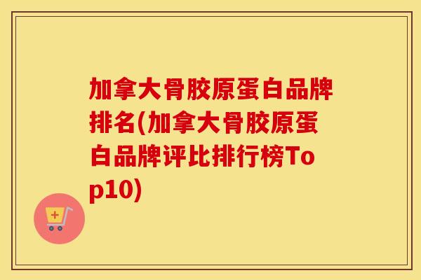 加拿大骨胶原蛋白品牌排名(加拿大骨胶原蛋白品牌评比排行榜Top10) 加拿大骨胶原蛋白品牌排名(加拿大骨胶原蛋白品牌评比排行榜Top10)