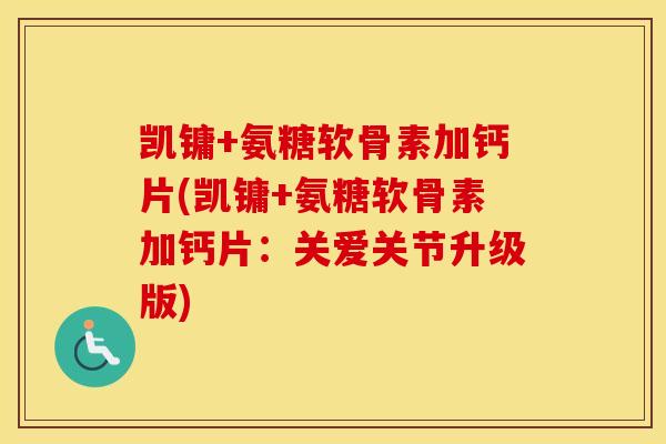 凯镛+氨糖软骨素加钙片(凯镛+氨糖软骨素加钙片:关爱关节升级版) 凯镛+氨糖软骨素加钙片(凯镛+氨糖软骨素加钙片:关爱关节升级版)