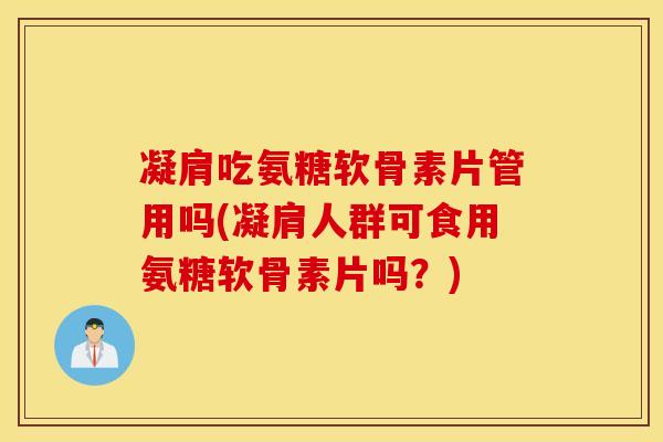 凝肩吃氨糖软骨素片管用吗(凝肩人群可食用氨糖软骨素片吗?) 凝肩吃氨糖软骨素片管用吗(凝肩人群可食用氨糖软骨素片吗?)