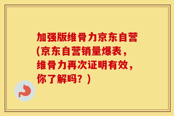 加强版维骨力京东自营(京东自营销量爆表,维骨力再次证明有效,你了解吗?) 加强版维骨力京东自营(京东自营销量爆表,维骨力再次证明有效,你了解吗?)