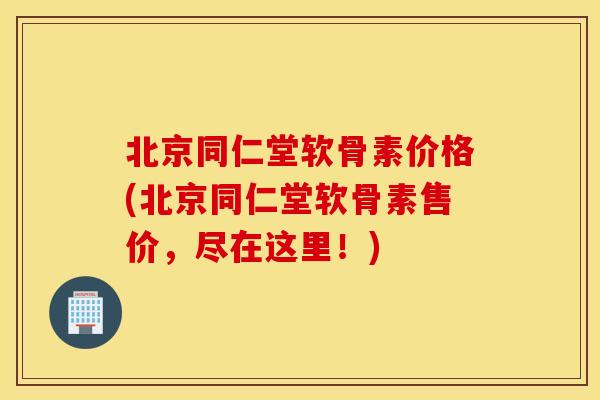 北京同仁堂软骨素价格(北京同仁堂软骨素售价,尽在这里!) 北京同仁堂软骨素价格(北京同仁堂软骨素售价,尽在这里!)