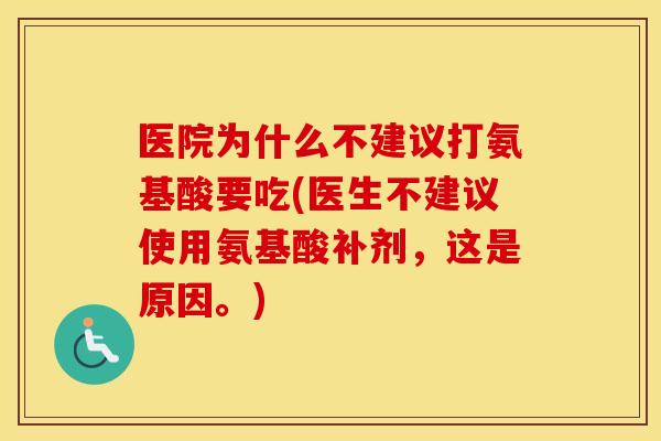 医院为什么不建议打氨基酸要吃(医生不建议使用氨基酸补剂,这是原因。) 医院为什么不建议打氨基酸要吃(医生不建议使用氨基酸补剂,这是原因。)