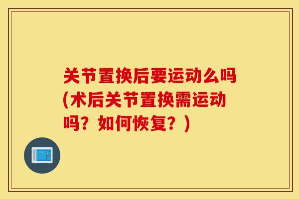 关节置换后要运动么吗(术后关节置换需运动吗?如何恢复?) 关节置换后要运动么吗(术后关节置换需运动吗?如何恢复?)