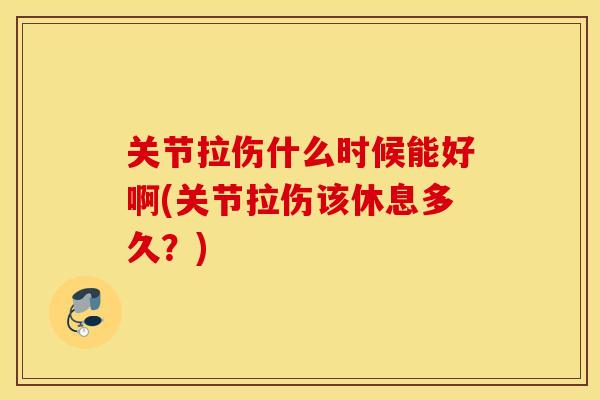 关节拉伤什么时候能好啊(关节拉伤该休息多久?) 关节拉伤什么时候能好啊(关节拉伤该休息多久?)