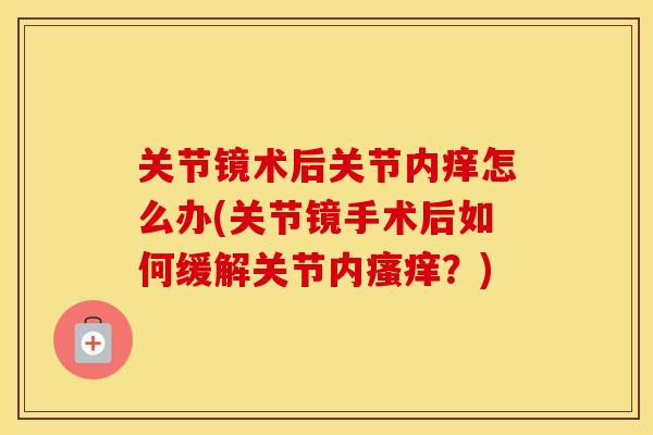 关节镜术后关节内痒怎么办(关节镜手术后如何缓解关节内?) 关节镜术后关节内痒怎么办(关节镜手术后如何缓解关节内?)