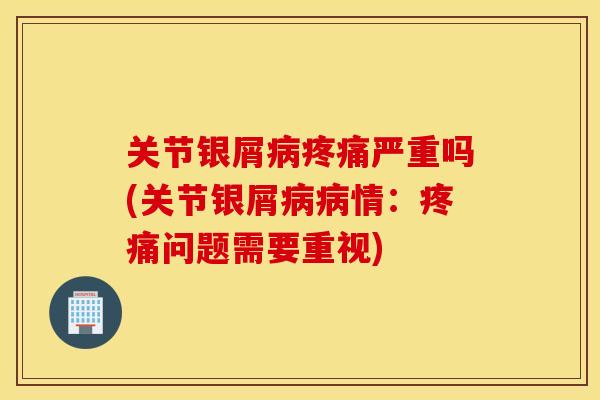 关节银屑严重吗(关节银屑情:问题需要重视) 关节银屑严重吗(关节银屑情:问题需要重视)