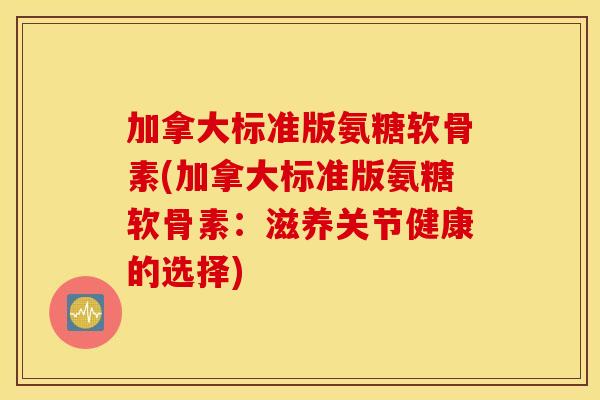 加拿大标准版氨糖软骨素(加拿大标准版氨糖软骨素：滋养关节健康的选择)