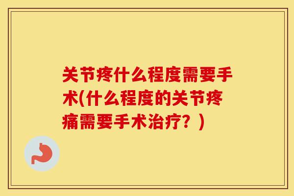 关节疼什么程度需要手术(什么程度的关节需要手术?) 关节疼什么程度需要手术(什么程度的关节需要手术?)