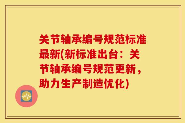 关节轴承编号规范标准新(新标准出台：关节轴承编号规范更新，助力生产制造优化)