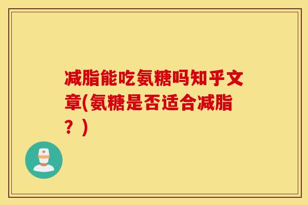 减脂能吃氨糖吗知乎文章(氨糖是否适合减脂？)