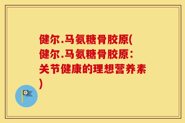 健尔.马氨糖骨胶原(健尔.马氨糖骨胶原:关节健康的理想营养素) 健尔.马氨糖骨胶原(健尔.马氨糖骨胶原:关节健康的理想营养素)