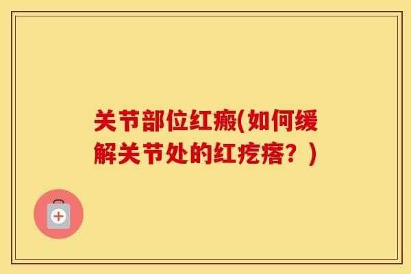 关节部位红瘢(如何缓解关节处的红疙瘩?) 关节部位红瘢(如何缓解关节处的红疙瘩?)