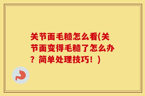 关节面毛糙怎么看(关节面变得毛糙了怎么办?简单处理技巧!) 关节面毛糙怎么看(关节面变得毛糙了怎么办?简单处理技巧!)