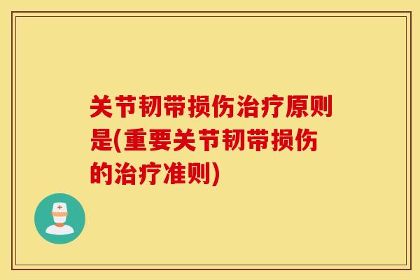 关节韧带损伤原则是(重要关节韧带损伤的准则) 关节韧带损伤原则是(重要关节韧带损伤的准则)