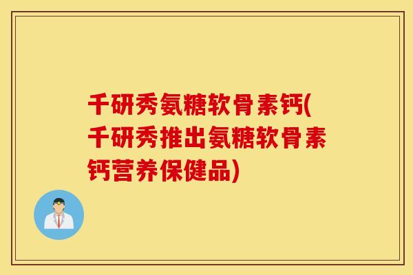 千研秀氨糖软骨素钙(千研秀推出氨糖软骨素钙营养保健品) 千研秀氨糖软骨素钙(千研秀推出氨糖软骨素钙营养保健品)
