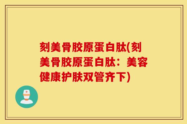 刻美骨胶原蛋白肽(刻美骨胶原蛋白肽：美容健康护肤双管齐下)