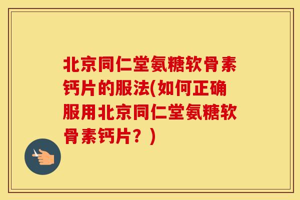 北京同仁堂氨糖软骨素钙片的服法(如何正确服用北京同仁堂氨糖软骨素钙片？)