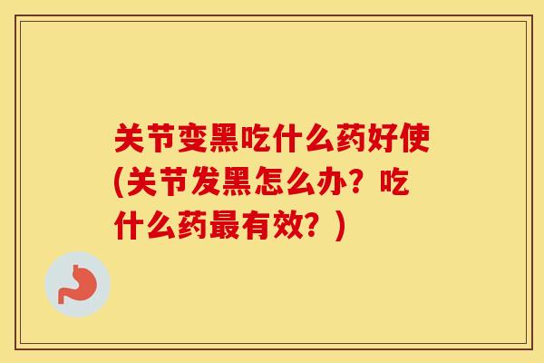 关节变黑吃什么药好使(关节发黑怎么办?吃什么药有效?) 关节变黑吃什么药好使(关节发黑怎么办?吃什么药有效?)