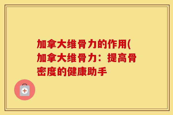 加拿大维骨力的作用(加拿大维骨力:提高骨密度的健康助手 加拿大维骨力的作用(加拿大维骨力:提高骨密度的健康助手