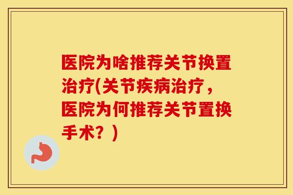 医院为啥推荐关节换置(关节,医院为何推荐关节置换手术?) 医院为啥推荐关节换置(关节,医院为何推荐关节置换手术?)