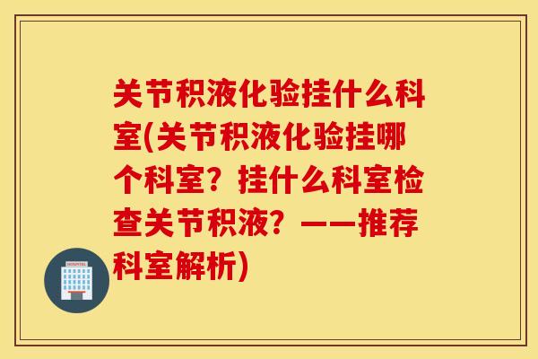 关节积液化验挂什么科室(关节积液化验挂哪个科室?挂什么科室检查关节积液?——推荐科室解析) 关节积液化验挂什么科室(关节积液化验挂哪个科室?挂什么科室检查关节积液?——推荐科室解析)