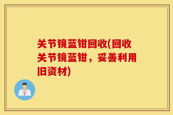 关节镜蓝钳回收(回收关节镜蓝钳,妥善利用旧资材) 关节镜蓝钳回收(回收关节镜蓝钳,妥善利用旧资材)