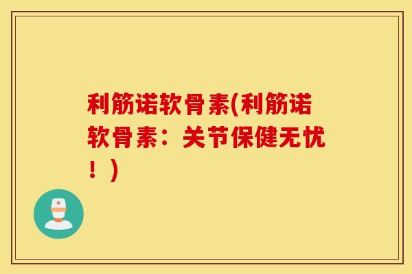 利筋诺软骨素(利筋诺软骨素:关节保健无忧!) 利筋诺软骨素(利筋诺软骨素:关节保健无忧!)
