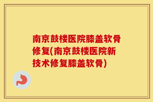 南京鼓楼医院膝盖软骨修复(南京鼓楼医院新技术修复膝盖软骨)