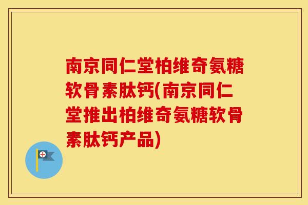 南京同仁堂柏维奇氨糖软骨素肽钙(南京同仁堂推出柏维奇氨糖软骨素肽钙产品)