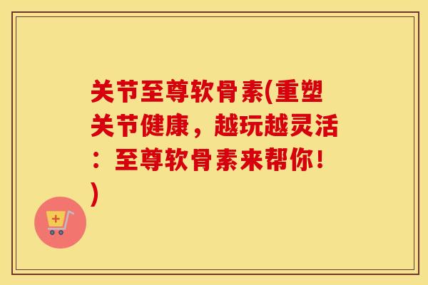关节至尊软骨素(重塑关节健康,越玩越灵活:至尊软骨素来帮你!) 关节至尊软骨素(重塑关节健康,越玩越灵活:至尊软骨素来帮你!)