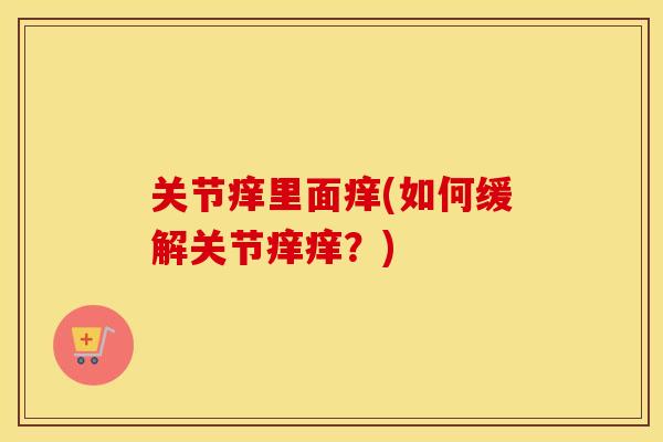 关节痒里面痒(如何缓解关节痒痒?) 关节痒里面痒(如何缓解关节痒痒?)
