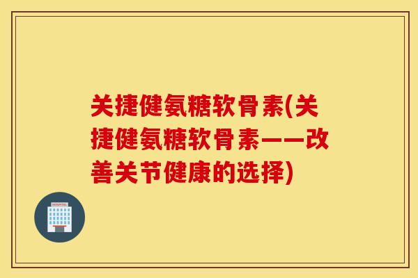 关捷健氨糖软骨素(关捷健氨糖软骨素——改善关节健康的选择)