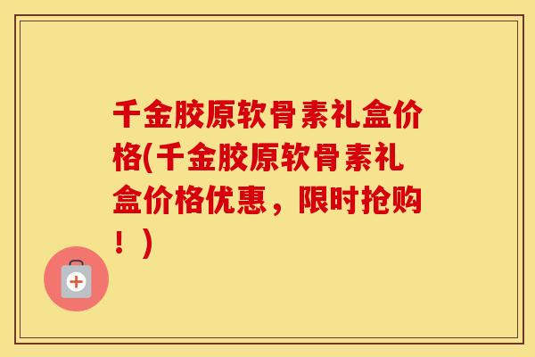 千金胶原软骨素礼盒价格(千金胶原软骨素礼盒价格优惠,限时抢购!) 千金胶原软骨素礼盒价格(千金胶原软骨素礼盒价格优惠,限时抢购!)