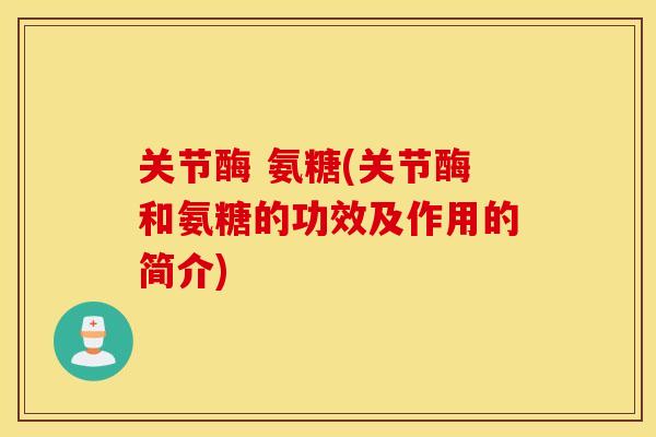 关节酶 氨糖(关节酶和氨糖的功效及作用的简介) 关节酶 氨糖(关节酶和氨糖的功效及作用的简介)