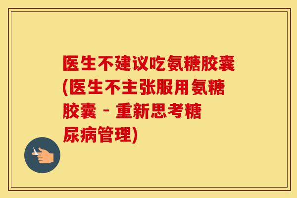 医生不建议吃氨糖胶囊(医生不主张服用氨糖胶囊 - 重新思考管理) 医生不建议吃氨糖胶囊(医生不主张服用氨糖胶囊 - 重新思考管理)