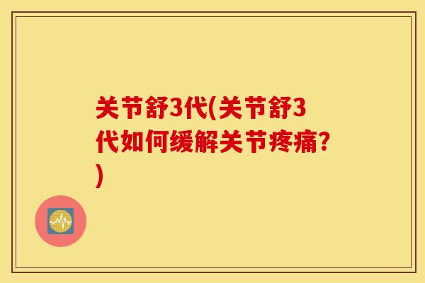 关节舒3代(关节舒3代如何缓解关节？)