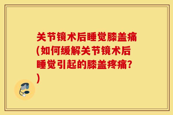 关节镜术后睡觉膝盖痛(如何缓解关节镜术后睡觉引起的膝盖?) 关节镜术后睡觉膝盖痛(如何缓解关节镜术后睡觉引起的膝盖?)