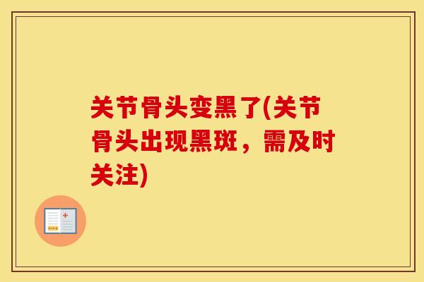关节骨头变黑了(关节骨头出现黑斑,需及时关注) 关节骨头变黑了(关节骨头出现黑斑,需及时关注)